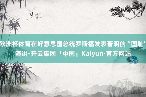 欧洲杯体育在好意思国总统罗斯福发表著明的“国耻”演讲-开云集