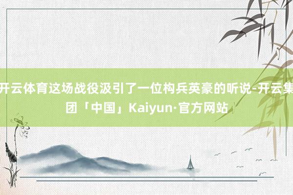 开云体育这场战役汲引了一位构兵英豪的听说-开云集团「中国」K