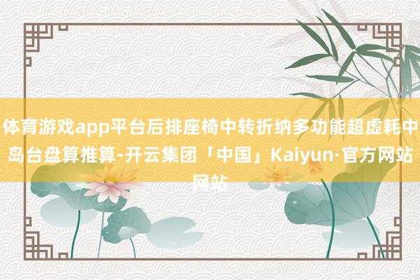 体育游戏app平台后排座椅中转折纳多功能超虚耗中岛台盘算推算