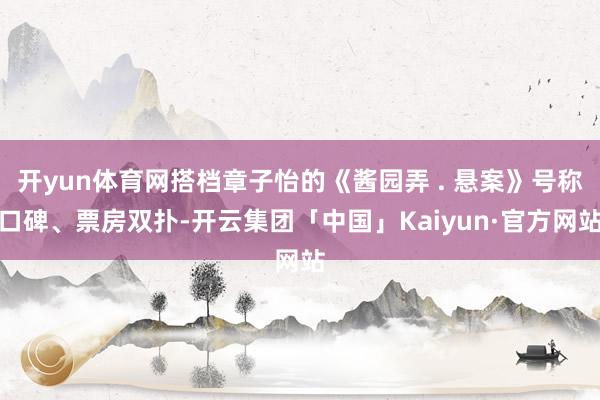 开yun体育网搭档章子怡的《酱园弄 . 悬案》号称口碑、票房