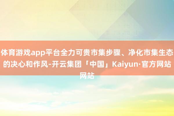 体育游戏app平台全力可贵市集步骤、净化市集生态的决心和作风