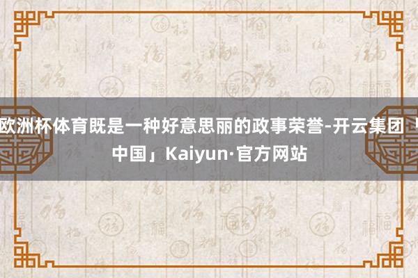欧洲杯体育既是一种好意思丽的政事荣誉-开云集团「中国」Kai