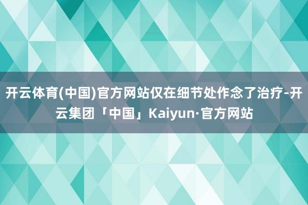 开云体育(中国)官方网站仅在细节处作念了治疗-开云集团「中国