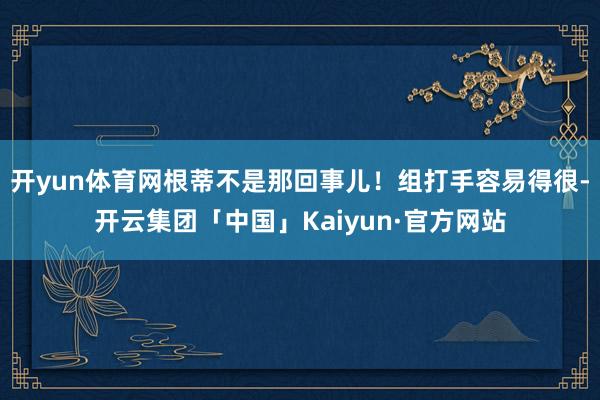 开yun体育网根蒂不是那回事儿！组打手容易得很-开云集团「中