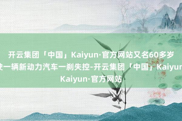 开云集团「中国」Kaiyun·官方网站又名60多岁的女子驾驶