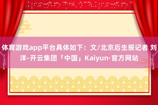 体育游戏app平台具体如下：文/北京后生报记者 刘洋-开云集