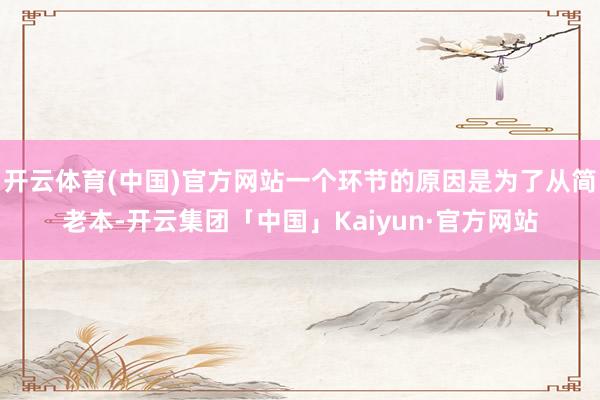 开云体育(中国)官方网站一个环节的原因是为了从简老本-开云集
