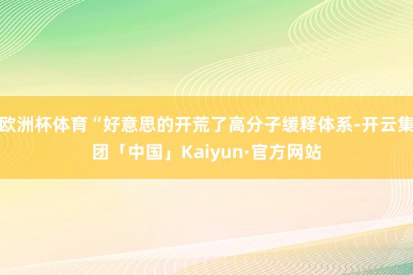 欧洲杯体育“好意思的开荒了高分子缓释体系-开云集团「中国」K