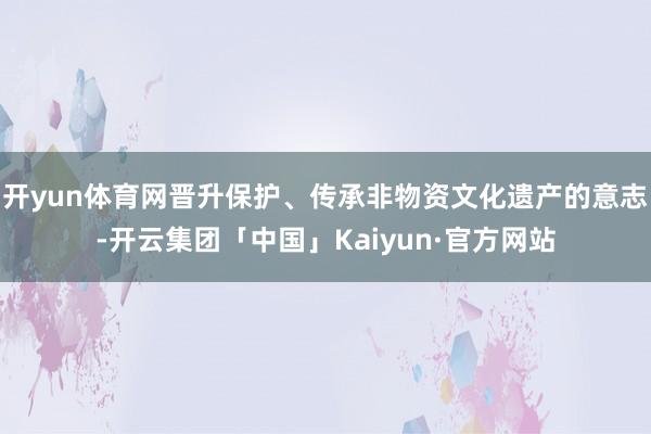开yun体育网晋升保护、传承非物资文化遗产的意志-开云集团「