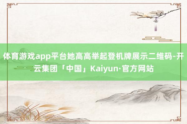 体育游戏app平台她高高举起登机牌展示二维码-开云集团「中国