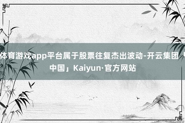 体育游戏app平台属于股票往复杰出波动-开云集团「中国」Ka