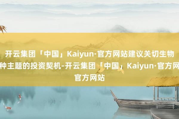 开云集团「中国」Kaiyun·官方网站建议关切生物育种主题的