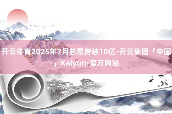 开云体育2025年7月总票房破10亿-开云集团「中国」Kai