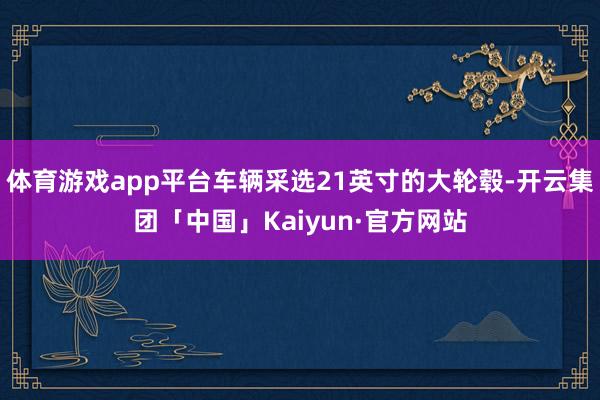 体育游戏app平台车辆采选21英寸的大轮毂-开云集团「中国」