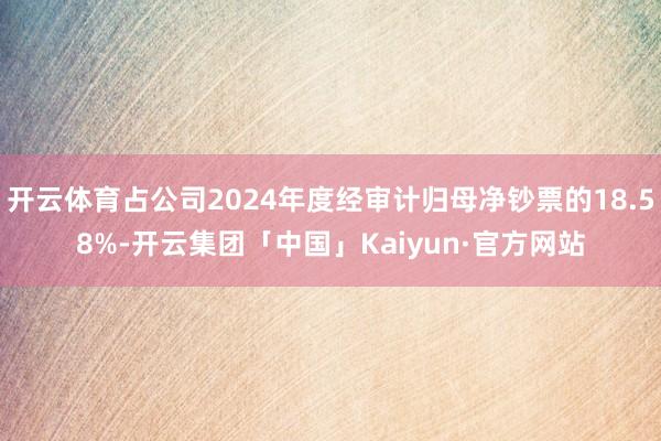 开云体育占公司2024年度经审计归母净钞票的18.58%-开