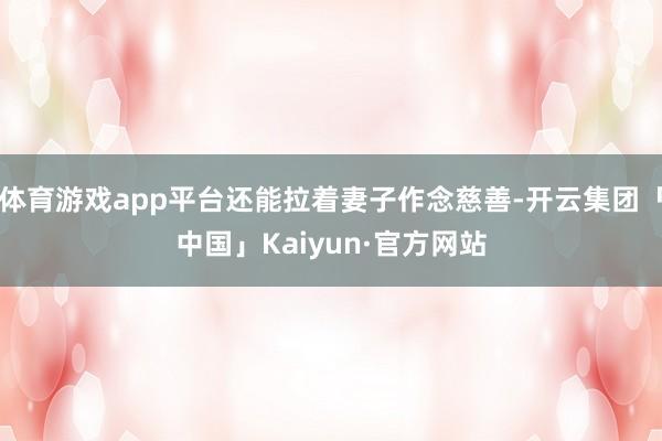 体育游戏app平台还能拉着妻子作念慈善-开云集团「中国」Ka