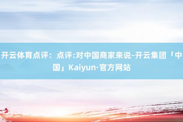 开云体育点评：点评:对中国商家来说-开云集团「中国」Kaiyun·官方网站