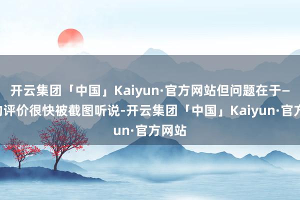 开云集团「中国」Kaiyun·官方网站但问题在于——她的评价