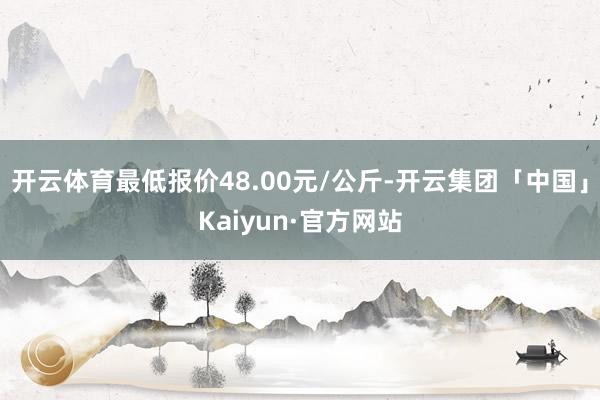 开云体育最低报价48.00元/公斤-开云集团「中国」Kaiy