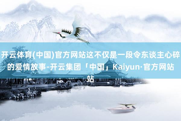 开云体育(中国)官方网站这不仅是一段令东谈主心碎的爱情故事-