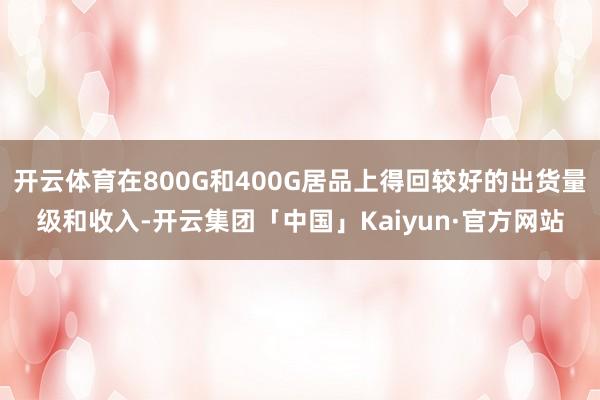 开云体育在800G和400G居品上得回较好的出货量级和收入-