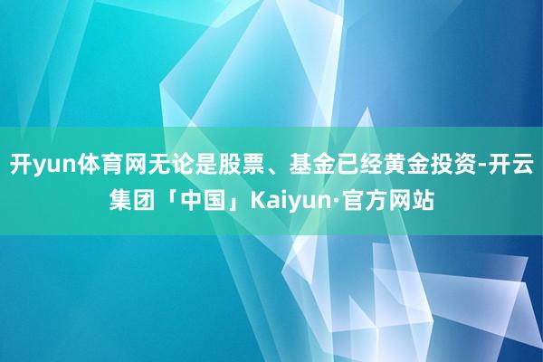 开yun体育网无论是股票、基金已经黄金投资-开云集团「中国」