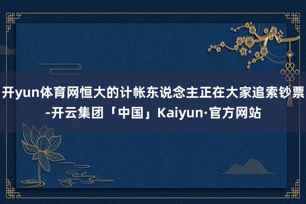 开yun体育网恒大的计帐东说念主正在大家追索钞票-开云集团「中国」Kaiyun·官方网站