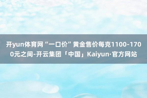 开yun体育网“一口价”黄金售价每克1100-1700元之间-开云集团「中国」Kaiyun·官方网站
