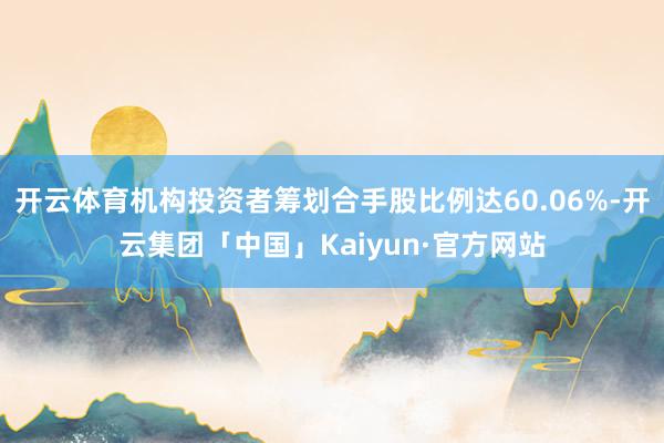 开云体育机构投资者筹划合手股比例达60.06%-开云集团「中国」Kaiyun·官方网站