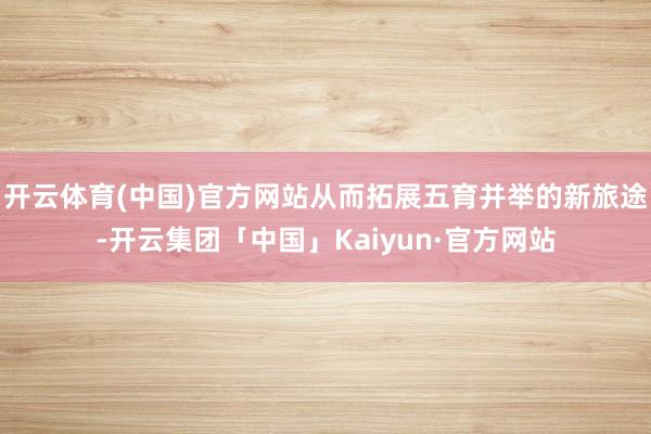 开云体育(中国)官方网站从而拓展五育并举的新旅途-开云集团「