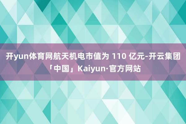 开yun体育网航天机电市值为 110 亿元-开云集团「中国」