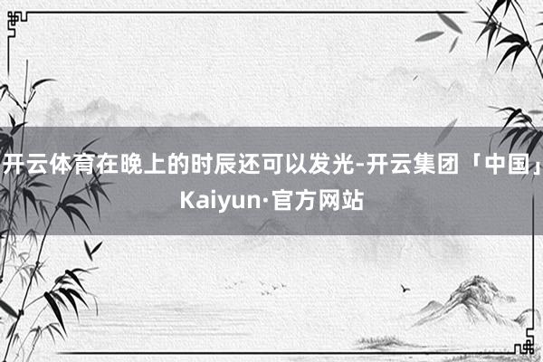 开云体育在晚上的时辰还可以发光-开云集团「中国」Kaiyun