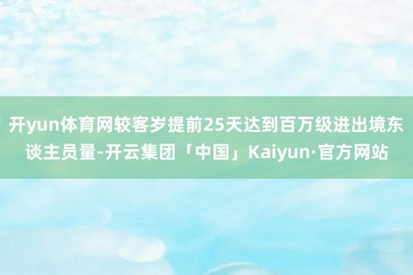 开yun体育网较客岁提前25天达到百万级进出境东谈主员量-开