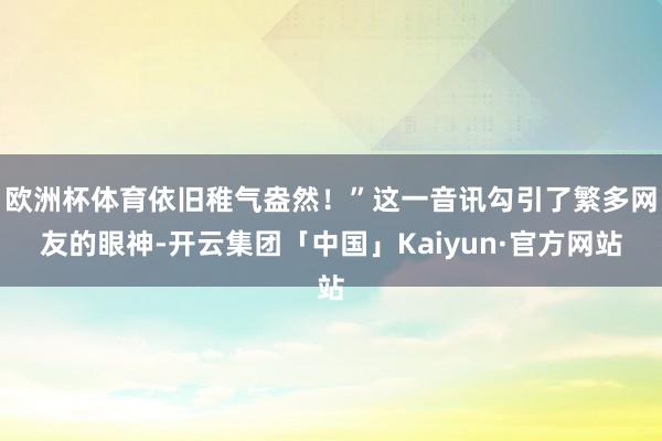 欧洲杯体育依旧稚气盎然！”这一音讯勾引了繁多网友的眼神-开云
