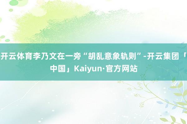 开云体育李乃文在一旁“胡乱意象轨则”-开云集团「中国」Kai