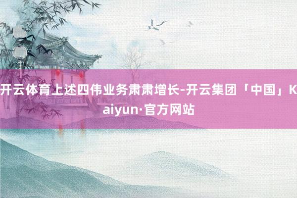 开云体育上述四伟业务肃肃增长-开云集团「中国」Kaiyun·