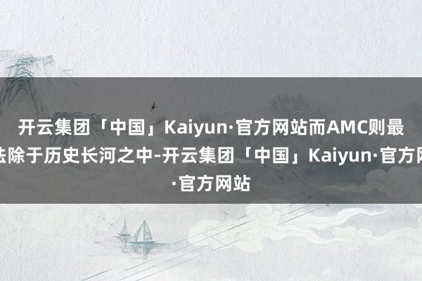 开云集团「中国」Kaiyun·官方网站而AMC则最终袪除于历
