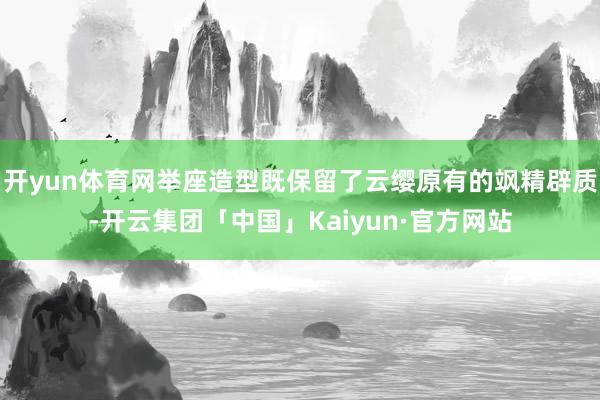 开yun体育网举座造型既保留了云缨原有的飒精辟质-开云集团「