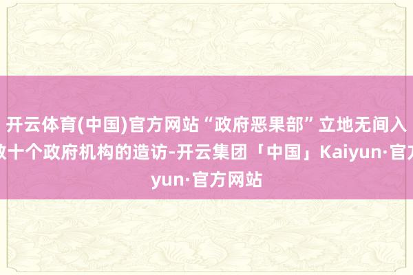 开云体育(中国)官方网站“政府恶果部”立地无间入手对数十个政