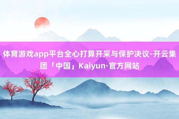 体育游戏app平台全心打算开采与保护决议-开云集团「中国」K