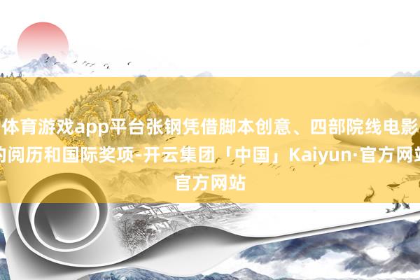 体育游戏app平台张钢凭借脚本创意、四部院线电影的阅历和国际