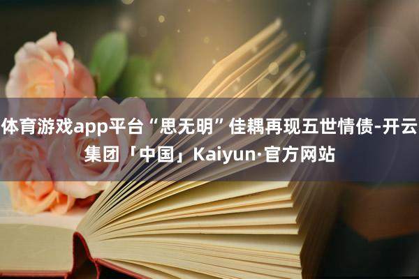 体育游戏app平台“思无明”佳耦再现五世情债-开云集团「中国