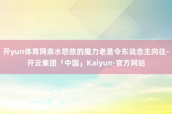开yun体育网亲水怒放的魔力老是令东说念主向往-开云集团「中