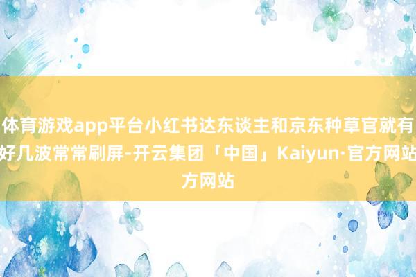 体育游戏app平台小红书达东谈主和京东种草官就有好几波常常刷
