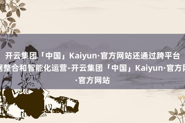 开云集团「中国」Kaiyun·官方网站还通过跨平台数据整合和