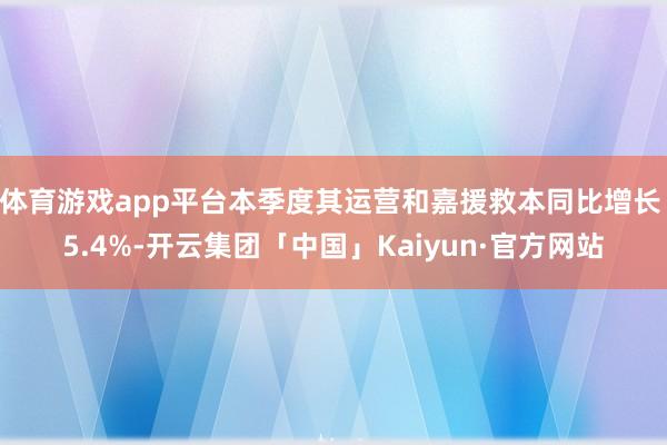 体育游戏app平台本季度其运营和嘉援救本同比增长 5.4%-