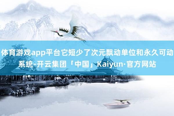 体育游戏app平台它短少了次元飘动单位和永久可动系统-开云集