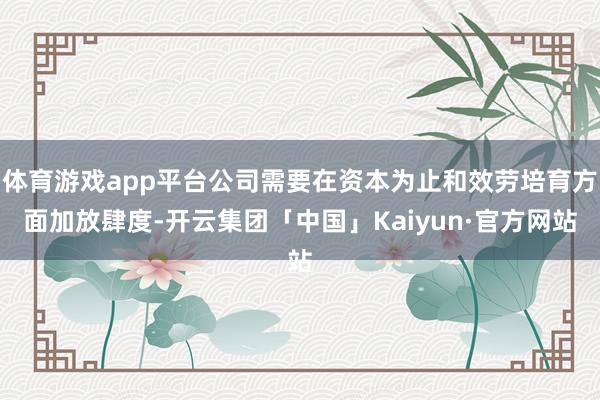 体育游戏app平台公司需要在资本为止和效劳培育方面加放肆度-