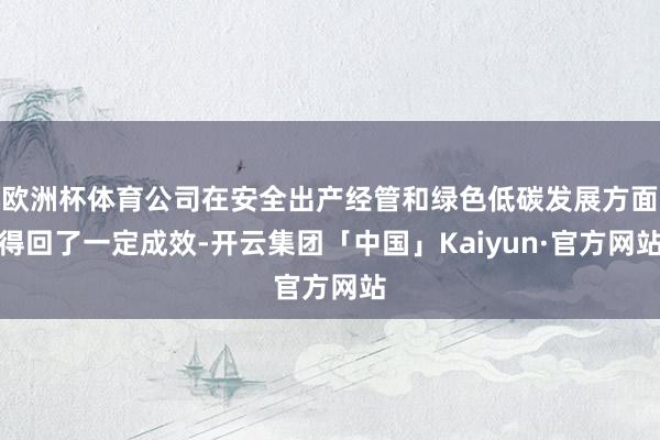 欧洲杯体育公司在安全出产经管和绿色低碳发展方面得回了一定成效-开云集团「中国」Kaiyun·官方网站