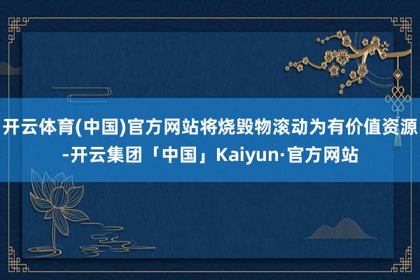 开云体育(中国)官方网站将烧毁物滚动为有价值资源-开云集团「